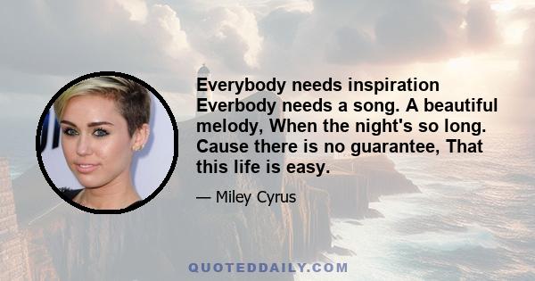 Everybody needs inspiration Everbody needs a song. A beautiful melody, When the night's so long. Cause there is no guarantee, That this life is easy.