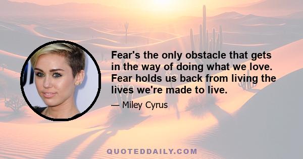 Fear's the only obstacle that gets in the way of doing what we love. Fear holds us back from living the lives we're made to live.