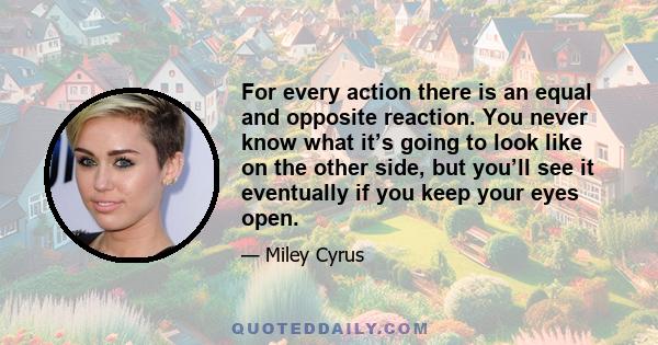 For every action there is an equal and opposite reaction. You never know what it’s going to look like on the other side, but you’ll see it eventually if you keep your eyes open.