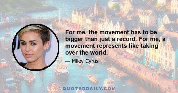 For me, the movement has to be bigger than just a record. For me, a movement represents like taking over the world.