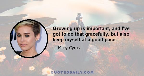 Growing up is important, and I've got to do that gracefully, but also keep myself at a good pace.