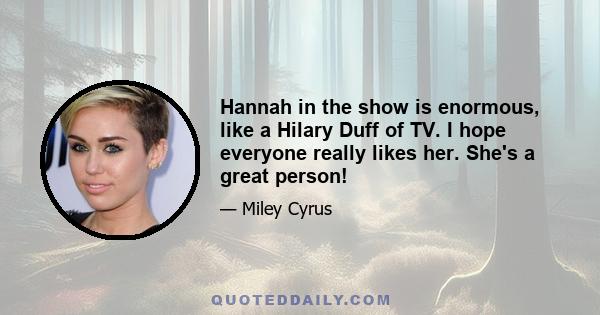 Hannah in the show is enormous, like a Hilary Duff of TV. I hope everyone really likes her. She's a great person!