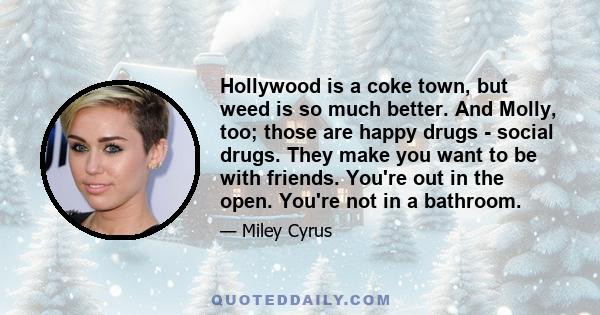 Hollywood is a coke town, but weed is so much better. And Molly, too; those are happy drugs - social drugs. They make you want to be with friends. You're out in the open. You're not in a bathroom.