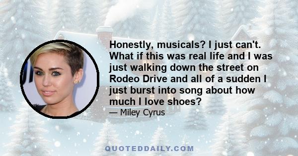 Honestly, musicals? I just can't. What if this was real life and I was just walking down the street on Rodeo Drive and all of a sudden I just burst into song about how much I love shoes?