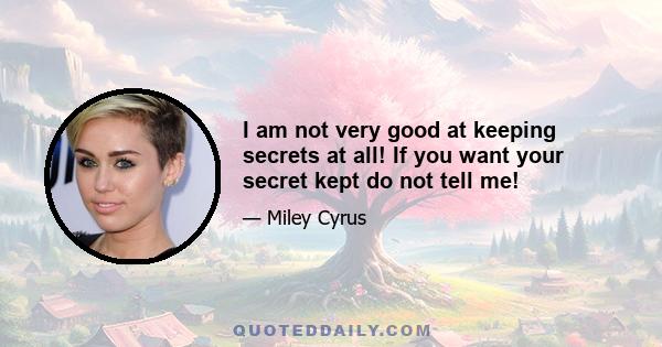 I am not very good at keeping secrets at all! If you want your secret kept do not tell me!