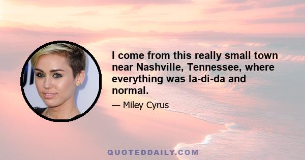 I come from this really small town near Nashville, Tennessee, where everything was la-di-da and normal.