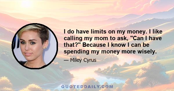 I do have limits on my money. I like calling my mom to ask, Can I have that? Because I know I can be spending my money more wisely.