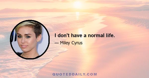 I don't have a normal life.