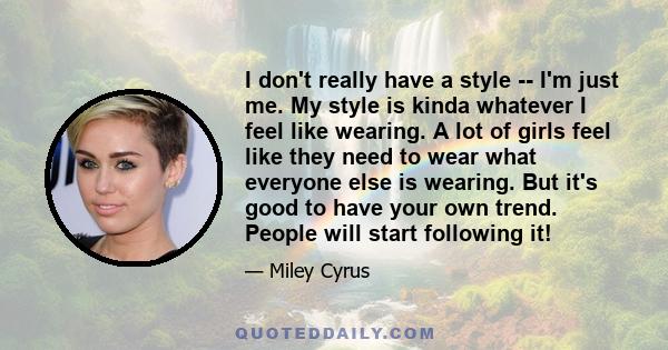 I don't really have a style -- I'm just me. My style is kinda whatever I feel like wearing. A lot of girls feel like they need to wear what everyone else is wearing. But it's good to have your own trend. People will