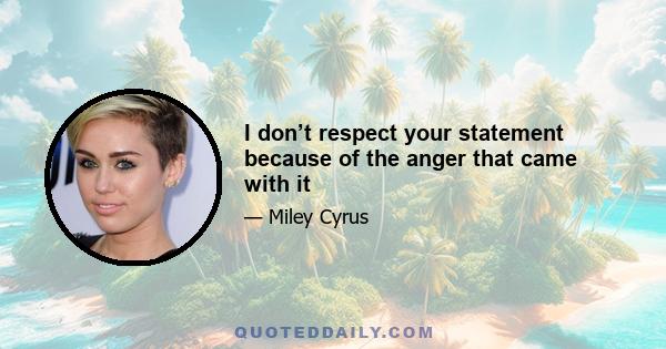 I don’t respect your statement because of the anger that came with it