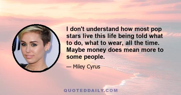 I don't understand how most pop stars live this life being told what to do, what to wear, all the time. Maybe money does mean more to some people.