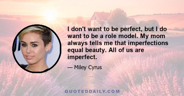 I don't want to be perfect, but I do want to be a role model. My mom always tells me that imperfections equal beauty. All of us are imperfect.