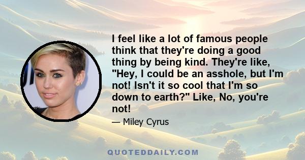 I feel like a lot of famous people think that they're doing a good thing by being kind. They're like, Hey, I could be an asshole, but I'm not! Isn't it so cool that I'm so down to earth? Like, No, you're not!