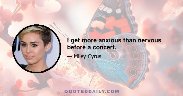 I get more anxious than nervous before a concert.