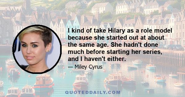 I kind of take Hilary as a role model because she started out at about the same age. She hadn't done much before starting her series, and I haven't either.