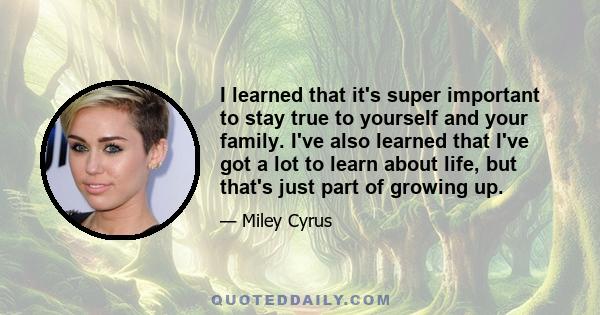 I learned that it's super important to stay true to yourself and your family. I've also learned that I've got a lot to learn about life, but that's just part of growing up.