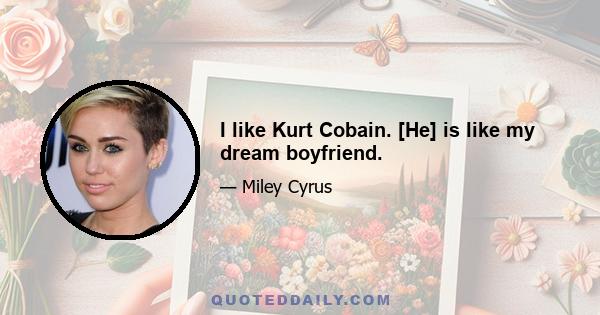 I like Kurt Cobain. [He] is like my dream boyfriend.