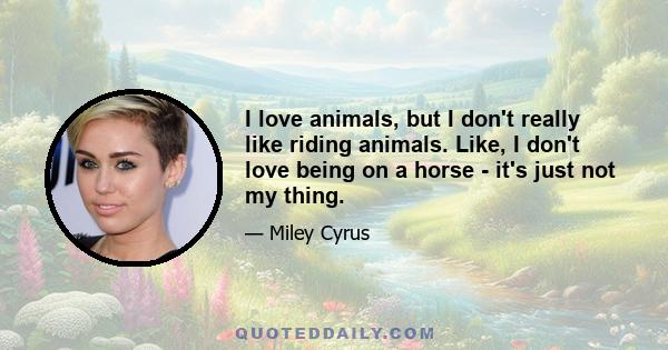 I love animals, but I don't really like riding animals. Like, I don't love being on a horse - it's just not my thing.