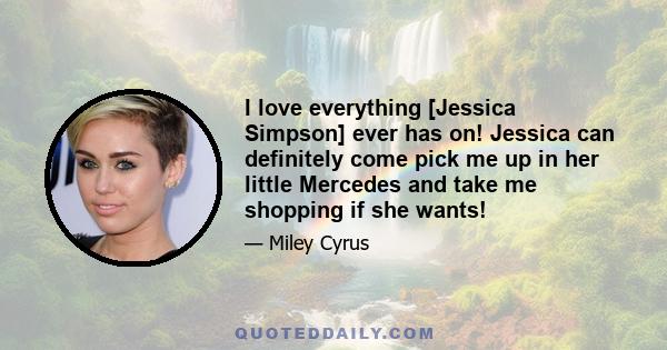 I love everything [Jessica Simpson] ever has on! Jessica can definitely come pick me up in her little Mercedes and take me shopping if she wants!