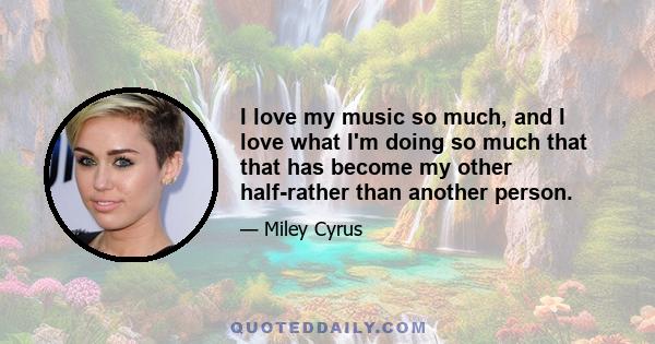 I love my music so much, and I love what I'm doing so much that that has become my other half-rather than another person.