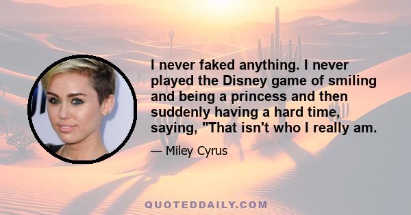 I never faked anything. I never played the Disney game of smiling and being a princess and then suddenly having a hard time, saying, That isn't who I really am.