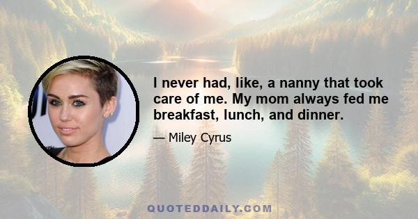 I never had, like, a nanny that took care of me. My mom always fed me breakfast, lunch, and dinner.