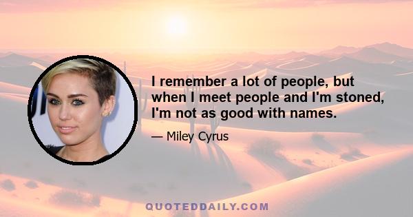 I remember a lot of people, but when I meet people and I'm stoned, I'm not as good with names.