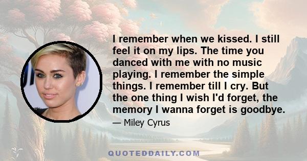 I remember when we kissed. I still feel it on my lips. The time you danced with me with no music playing. I remember the simple things. I remember till I cry. But the one thing I wish I'd forget, the memory I wanna