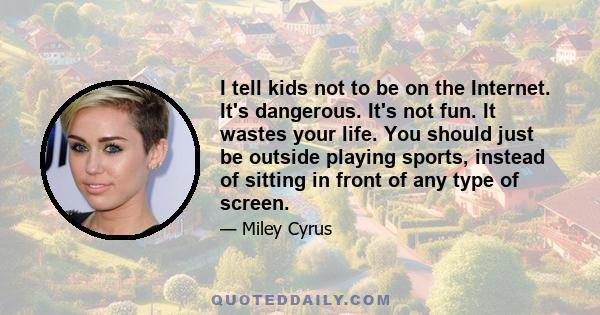 I tell kids not to be on the Internet. It's dangerous. It's not fun. It wastes your life. You should just be outside playing sports, instead of sitting in front of any type of screen.