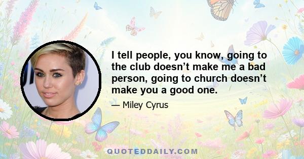 I tell people, you know, going to the club doesn’t make me a bad person, going to church doesn’t make you a good one.