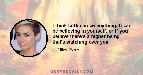 I think faith can be anything. It can be believing in yourself, or if you believe there's a higher being that's watching over you.