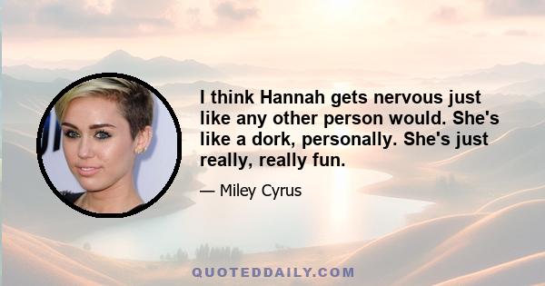 I think Hannah gets nervous just like any other person would. She's like a dork, personally. She's just really, really fun.