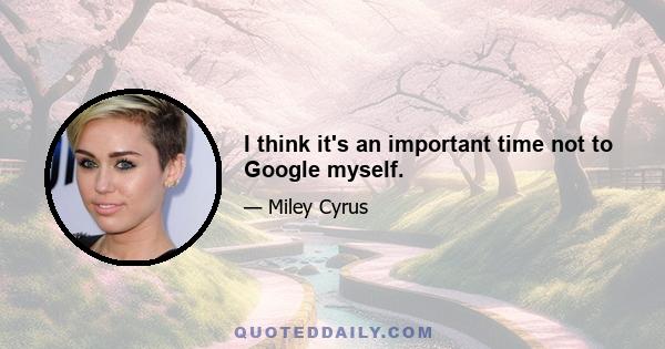 I think it's an important time not to Google myself.