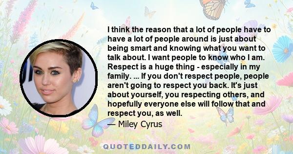 I think the reason that a lot of people have to have a lot of people around is just about being smart and knowing what you want to talk about. I want people to know who I am. Respect is a huge thing - especially in my