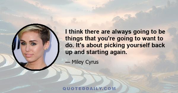 I think there are always going to be things that you're going to want to do. It's about picking yourself back up and starting again.