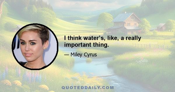 I think water’s, like, a really important thing.