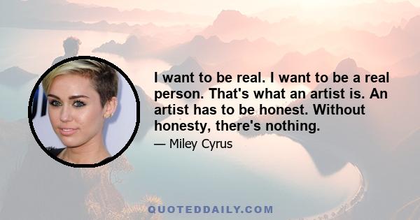 I want to be real. I want to be a real person. That's what an artist is. An artist has to be honest. Without honesty, there's nothing.