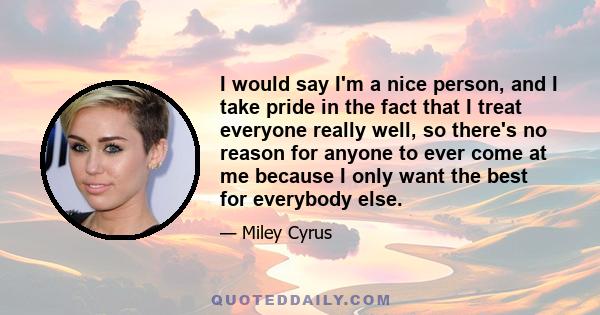 I would say I'm a nice person, and I take pride in the fact that I treat everyone really well, so there's no reason for anyone to ever come at me because I only want the best for everybody else.