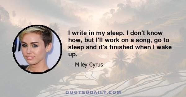 I write in my sleep. I don't know how, but I'll work on a song, go to sleep and it's finished when I wake up.