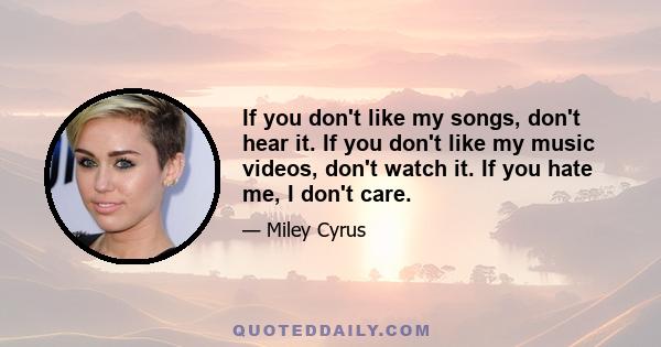 If you don't like my songs, don't hear it. If you don't like my music videos, don't watch it. If you hate me, I don't care.