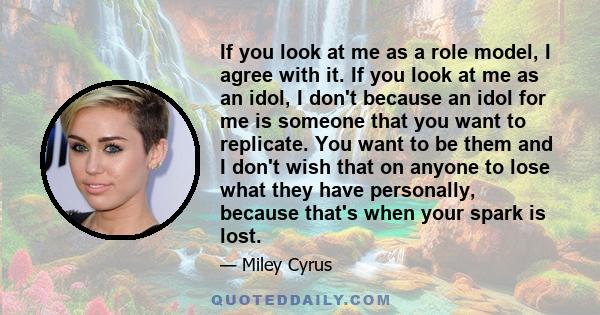 If you look at me as a role model, I agree with it. If you look at me as an idol, I don't because an idol for me is someone that you want to replicate. You want to be them and I don't wish that on anyone to lose what