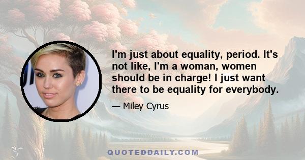 I'm just about equality, period. It's not like, I'm a woman, women should be in charge! I just want there to be equality for everybody.