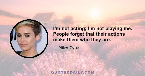 I'm not acting; I'm not playing me. People forget that their actions make them who they are.