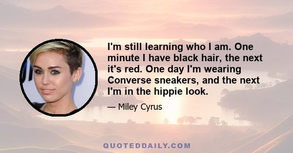 I'm still learning who I am. One minute I have black hair, the next it's red. One day I'm wearing Converse sneakers, and the next I'm in the hippie look.