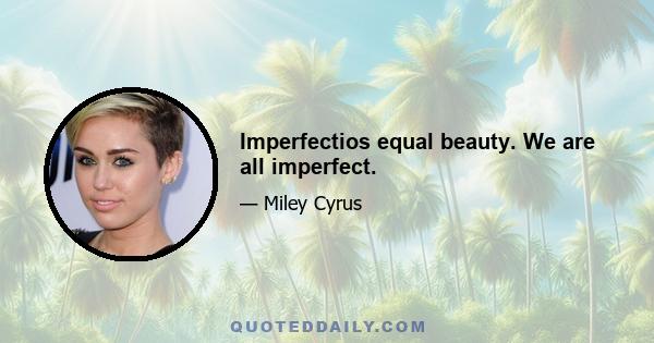 Imperfectios equal beauty. We are all imperfect.