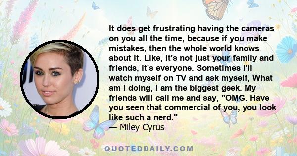 It does get frustrating having the cameras on you all the time, because if you make mistakes, then the whole world knows about it. Like, it's not just your family and friends, it's everyone. Sometimes I'll watch myself