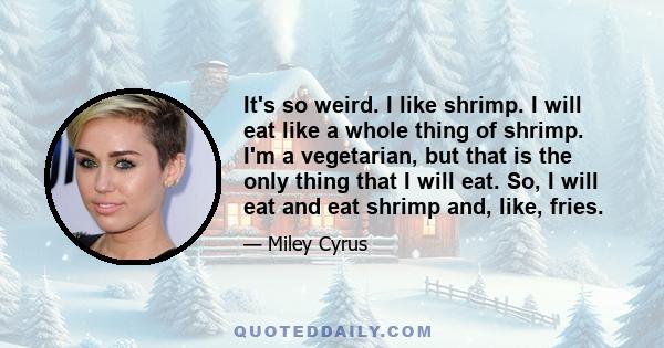 It's so weird. I like shrimp. I will eat like a whole thing of shrimp. I'm a vegetarian, but that is the only thing that I will eat. So, I will eat and eat shrimp and, like, fries.