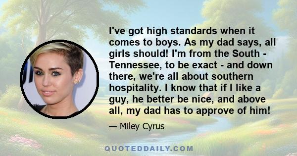 I've got high standards when it comes to boys. As my dad says, all girls should! I'm from the South - Tennessee, to be exact - and down there, we're all about southern hospitality. I know that if I like a guy, he better 