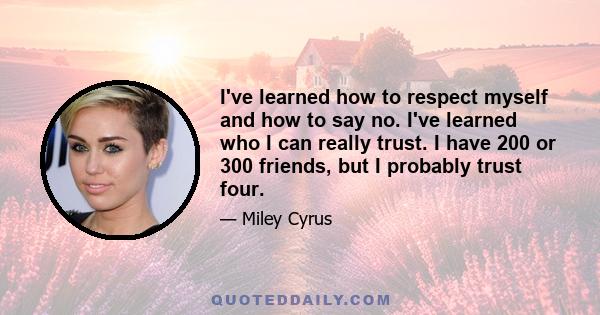 I've learned how to respect myself and how to say no. I've learned who I can really trust. I have 200 or 300 friends, but I probably trust four.