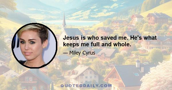 Jesus is who saved me. He's what keeps me full and whole.